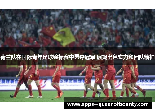 荷兰队在国际青年足球锦标赛中勇夺冠军 展现出色实力和团队精神