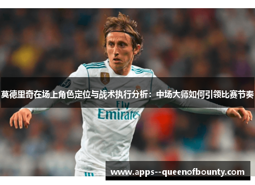 莫德里奇在场上角色定位与战术执行分析：中场大师如何引领比赛节奏