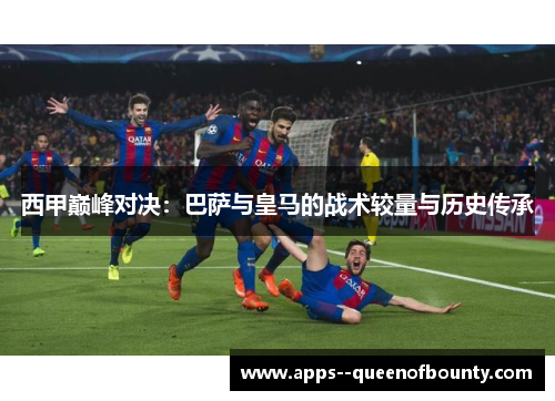 西甲巅峰对决：巴萨与皇马的战术较量与历史传承