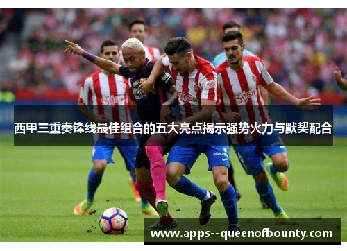 西甲三重奏锋线最佳组合的五大亮点揭示强势火力与默契配合