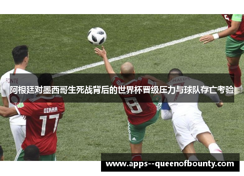 阿根廷对墨西哥生死战背后的世界杯晋级压力与球队存亡考验