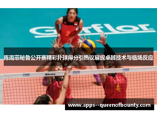陈雨菲秘鲁公开赛精彩扑球得分引热议展现卓越技术与临场反应