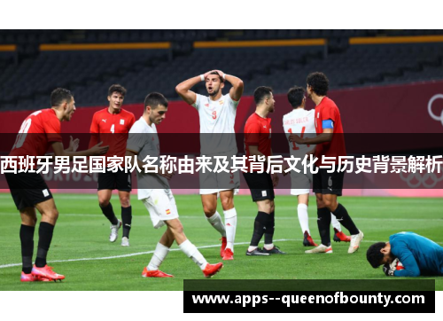 西班牙男足国家队名称由来及其背后文化与历史背景解析