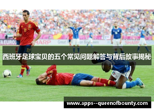 西班牙足球宝贝的五个常见问题解答与背后故事揭秘
