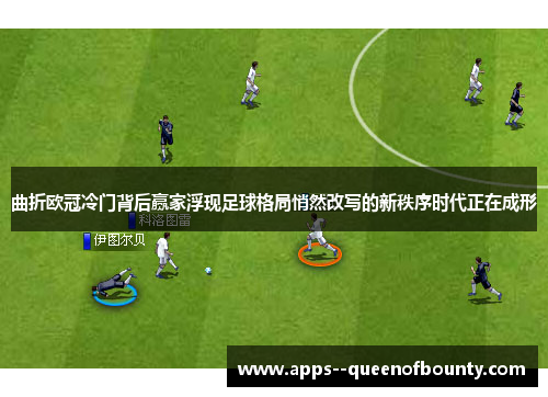 曲折欧冠冷门背后赢家浮现足球格局悄然改写的新秩序时代正在成形