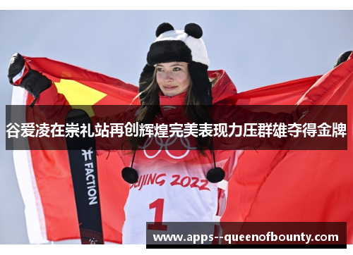 谷爱凌在崇礼站再创辉煌完美表现力压群雄夺得金牌