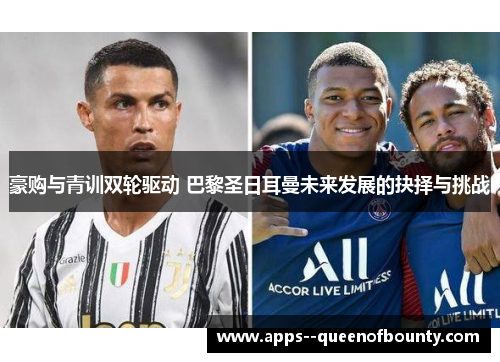 豪购与青训双轮驱动 巴黎圣日耳曼未来发展的抉择与挑战