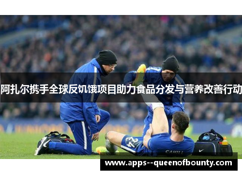 阿扎尔携手全球反饥饿项目助力食品分发与营养改善行动