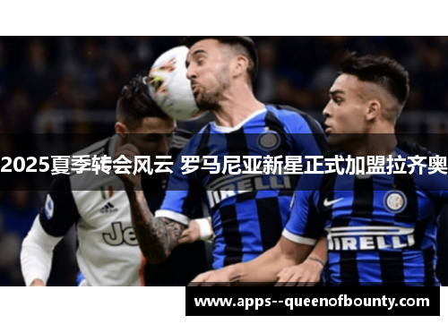 2025夏季转会风云 罗马尼亚新星正式加盟拉齐奥