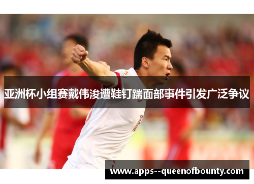 亚洲杯小组赛戴伟浚遭鞋钉踹面部事件引发广泛争议