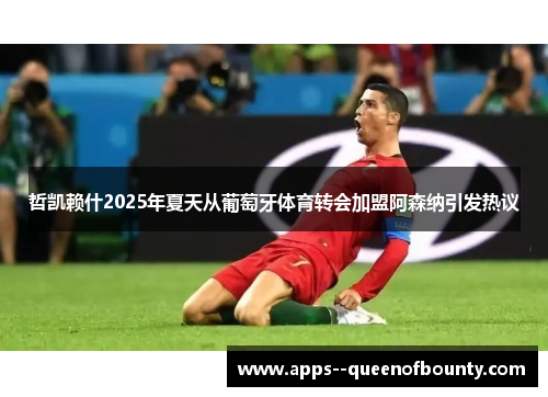 哲凯赖什2025年夏天从葡萄牙体育转会加盟阿森纳引发热议