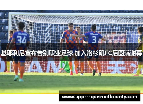 基耶利尼宣布告别职业足球 加入洛杉矶FC后圆满谢幕