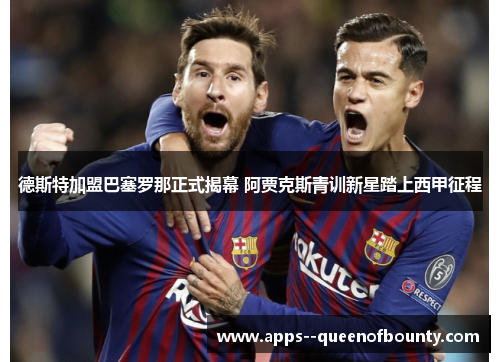 德斯特加盟巴塞罗那正式揭幕 阿贾克斯青训新星踏上西甲征程
